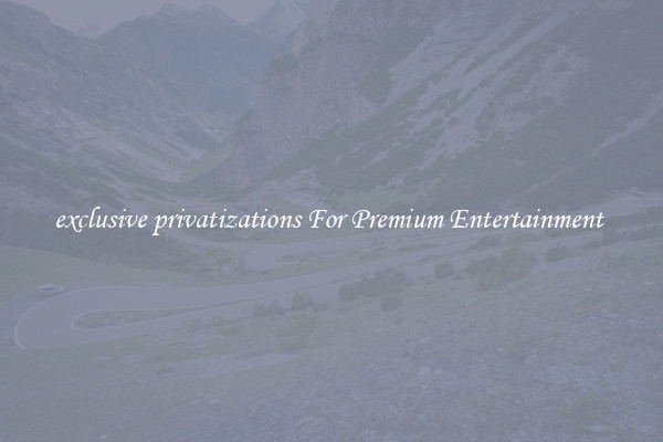 exclusive privatizations For Premium Entertainment 