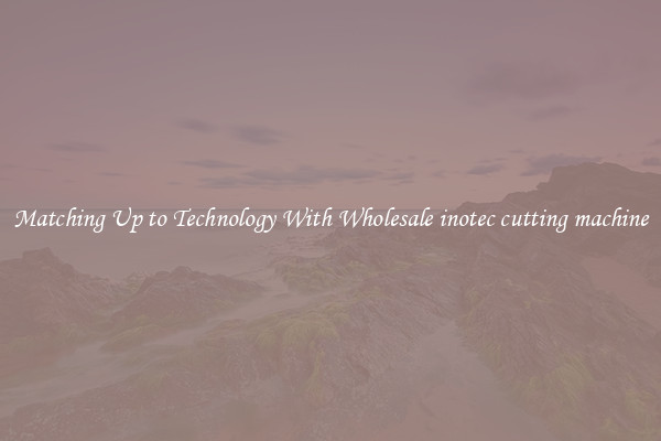 Matching Up to Technology With Wholesale inotec cutting machine