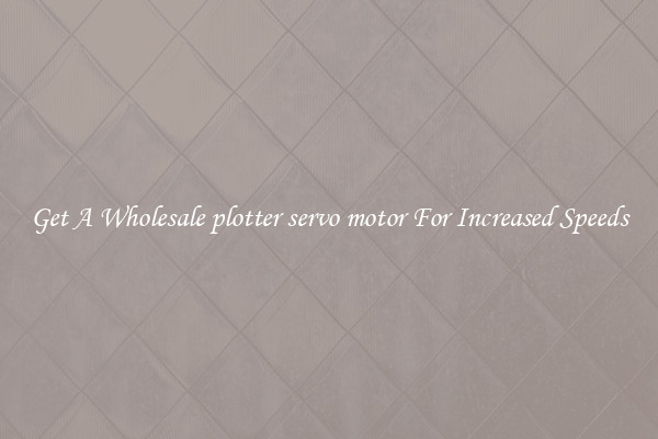 Get A Wholesale plotter servo motor For Increased Speeds