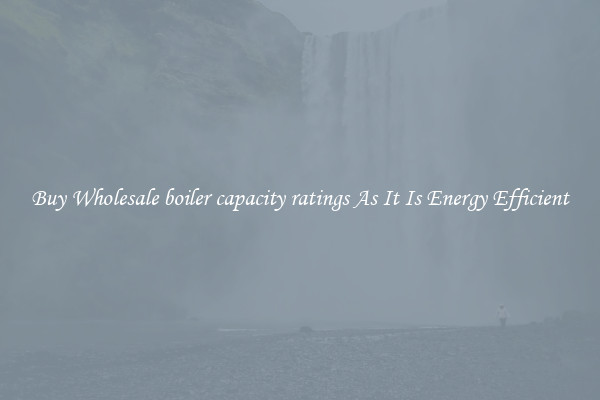 Buy Wholesale boiler capacity ratings As It Is Energy Efficient