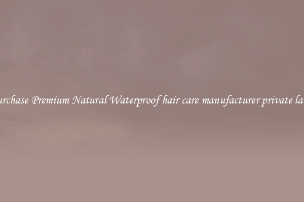 Purchase Premium Natural Waterproof hair care manufacturer private label