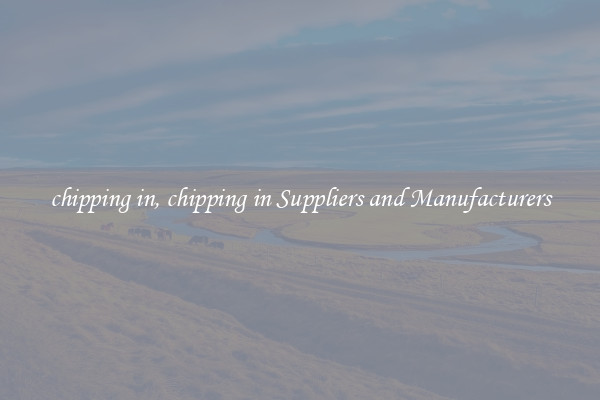 chipping in, chipping in Suppliers and Manufacturers
