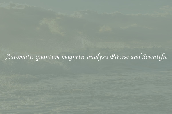 Automatic quantum magnetic analysis Precise and Scientific