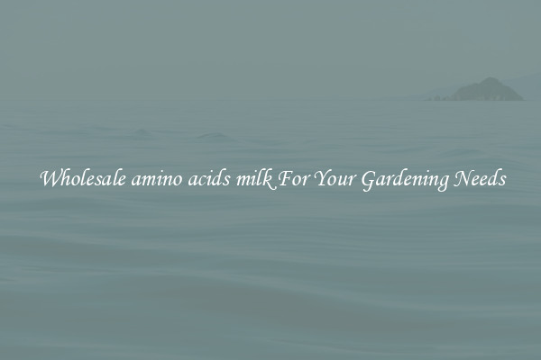 Wholesale amino acids milk For Your Gardening Needs