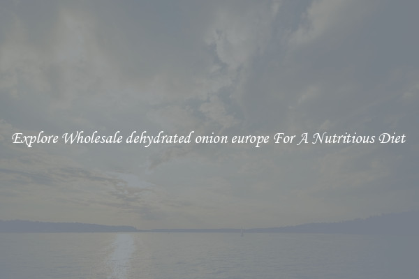 Explore Wholesale dehydrated onion europe For A Nutritious Diet 