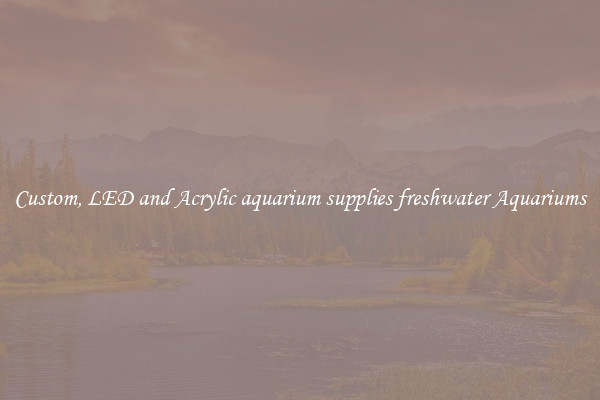 Custom, LED and Acrylic aquarium supplies freshwater Aquariums