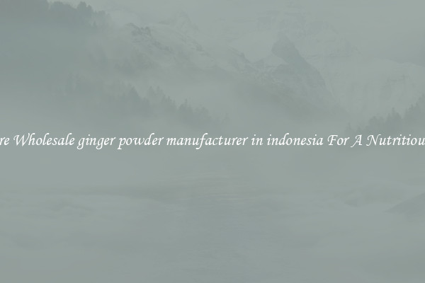 Explore Wholesale ginger powder manufacturer in indonesia For A Nutritious Diet 