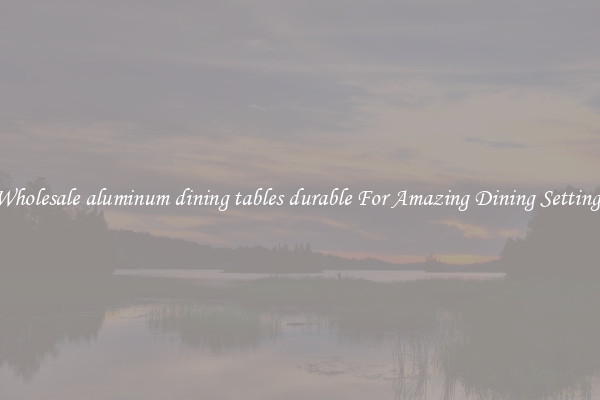 Wholesale aluminum dining tables durable For Amazing Dining Settings