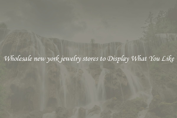 Wholesale new york jewelry stores to Display What You Like