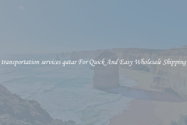 transportation services qatar For Quick And Easy Wholesale Shipping