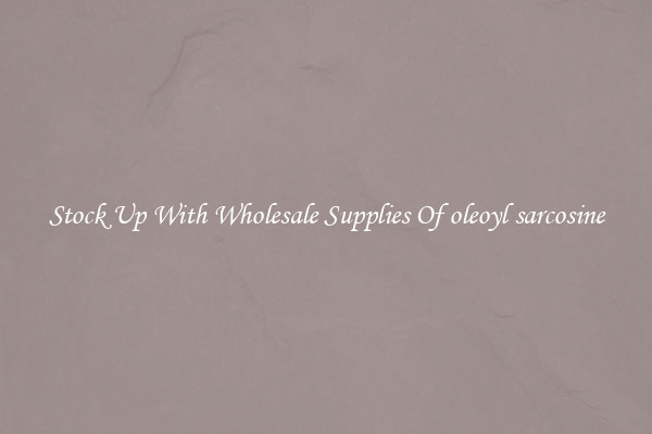 Stock Up With Wholesale Supplies Of oleoyl sarcosine