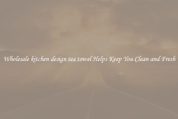 Wholesale kitchen design tea towel Helps Keep You Clean and Fresh