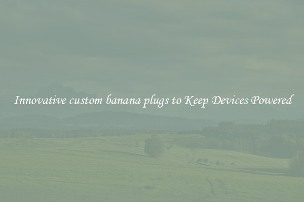 Innovative custom banana plugs to Keep Devices Powered
