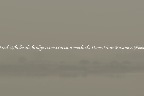 Find Wholesale bridges construction methods Items Your Business Needs