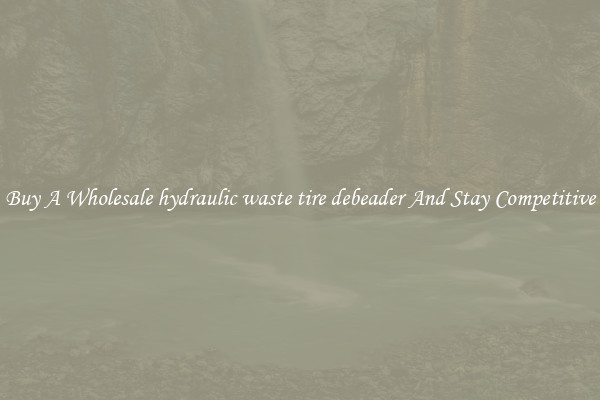 Buy A Wholesale hydraulic waste tire debeader And Stay Competitive