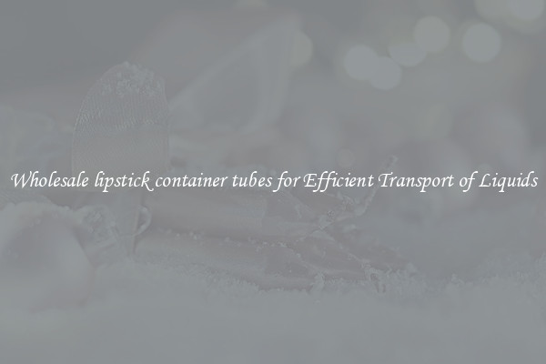 Wholesale lipstick container tubes for Efficient Transport of Liquids