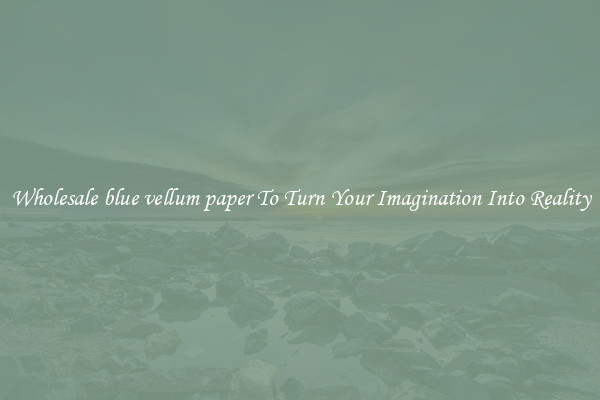 Wholesale blue vellum paper To Turn Your Imagination Into Reality
