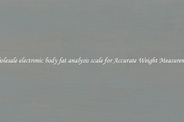 Wholesale electronic body fat analysis scale for Accurate Weight Measurement