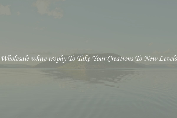 Wholesale white trophy To Take Your Creations To New Levels