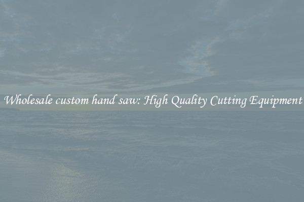 Wholesale custom hand saw: High Quality Cutting Equipment
