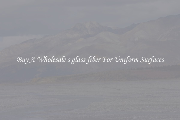 Buy A Wholesale s glass fiber For Uniform Surfaces