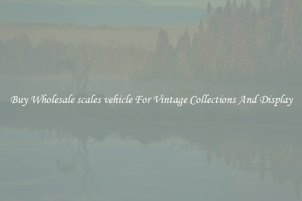Buy Wholesale scales vehicle For Vintage Collections And Display
