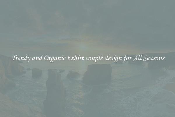 Trendy and Organic t shirt couple design for All Seasons