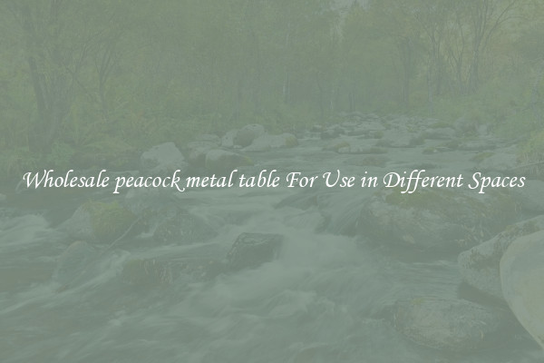 Wholesale peacock metal table For Use in Different Spaces