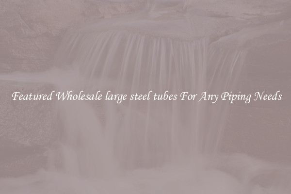 Featured Wholesale large steel tubes For Any Piping Needs
