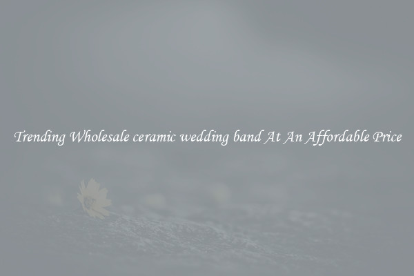 Trending Wholesale ceramic wedding band At An Affordable Price