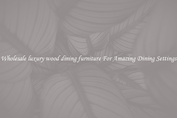 Wholesale luxury wood dining furniture For Amazing Dining Settings