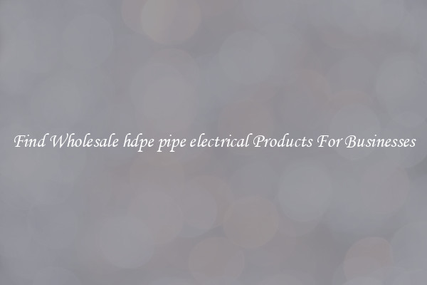 Find Wholesale hdpe pipe electrical Products For Businesses