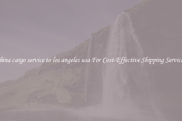china cargo service to los angeles usa For Cost-Effective Shipping Services