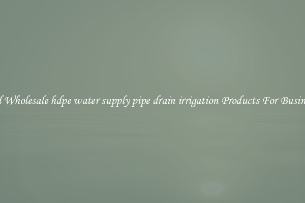 Find Wholesale hdpe water supply pipe drain irrigation Products For Businesses