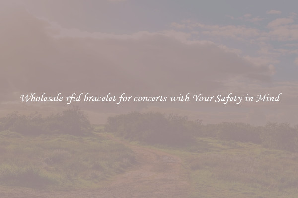 Wholesale rfid bracelet for concerts with Your Safety in Mind
