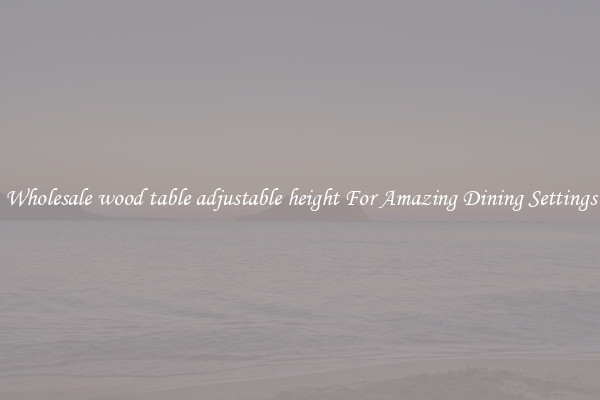 Wholesale wood table adjustable height For Amazing Dining Settings
