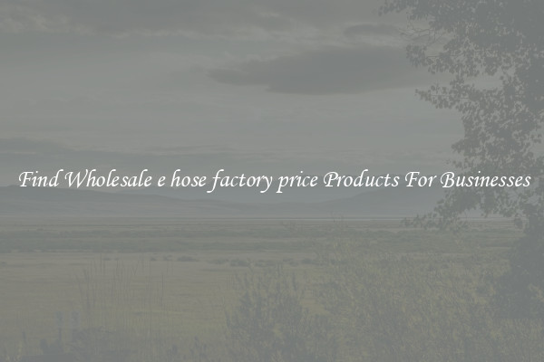 Find Wholesale e hose factory price Products For Businesses