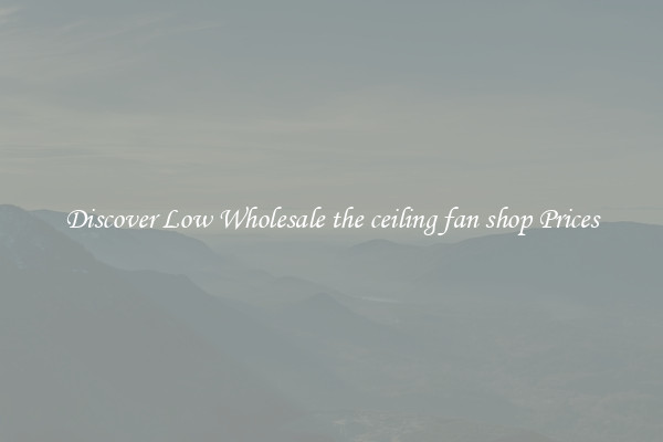 Discover Low Wholesale the ceiling fan shop Prices