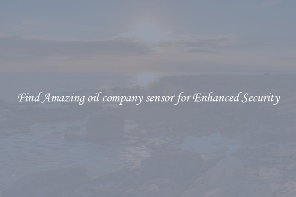 Find Amazing oil company sensor for Enhanced Security