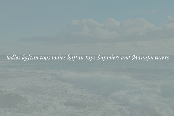 ladies kaftan tops ladies kaftan tops Suppliers and Manufacturers