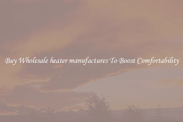 Buy Wholesale heater manufactures To Boost Comfortability
